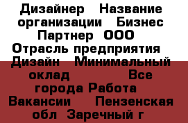 Дизайнер › Название организации ­ Бизнес-Партнер, ООО › Отрасль предприятия ­ Дизайн › Минимальный оклад ­ 25 000 - Все города Работа » Вакансии   . Пензенская обл.,Заречный г.